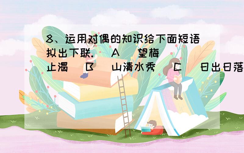 8、运用对偶的知识给下面短语拟出下联.   A   望梅止渴   B   山清水秀   C   日出日落   D   海枯石烂