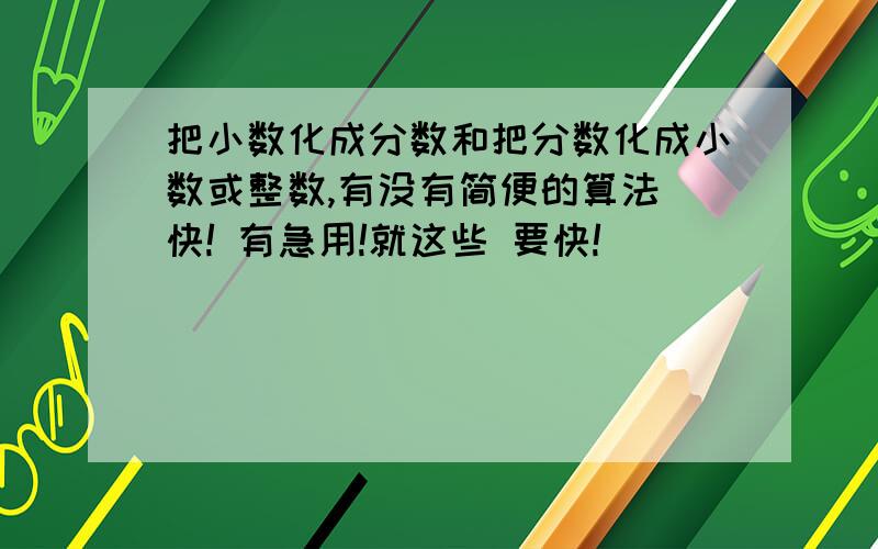 把小数化成分数和把分数化成小数或整数,有没有简便的算法 快! 有急用!就这些 要快!