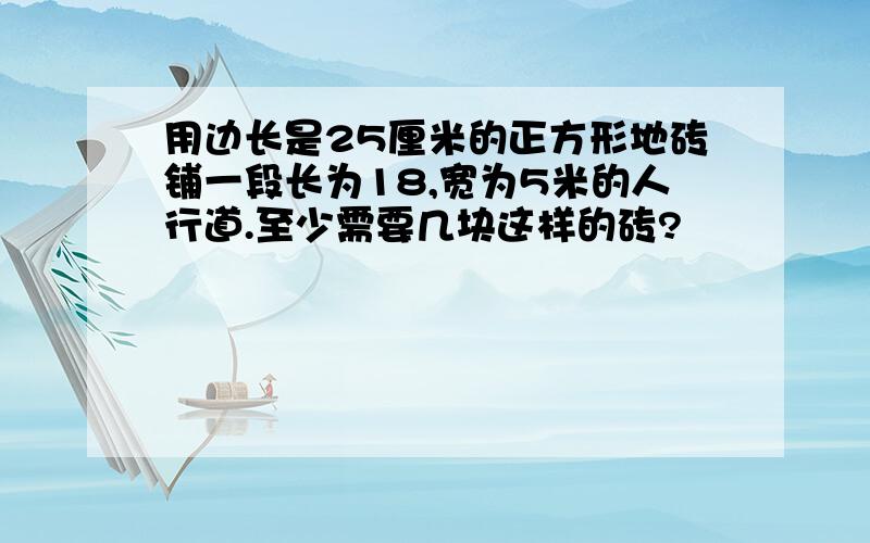 用边长是25厘米的正方形地砖铺一段长为18,宽为5米的人行道.至少需要几块这样的砖?