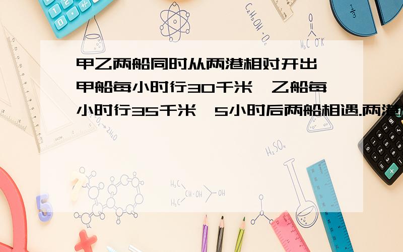 甲乙两船同时从两港相对开出,甲船每小时行30千米,乙船每小时行35千米,5小时后两船相遇.两港相距多少千米?