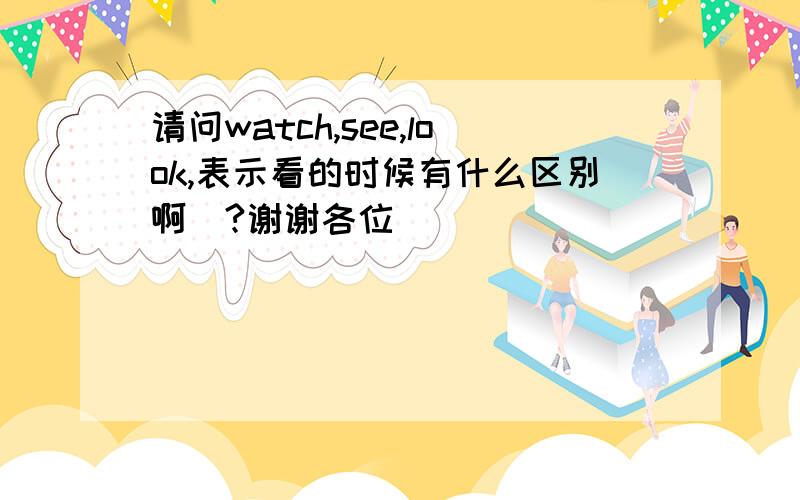 请问watch,see,look,表示看的时候有什么区别啊`?谢谢各位