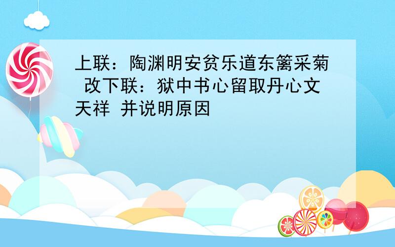 上联：陶渊明安贫乐道东篱采菊 改下联：狱中书心留取丹心文天祥 并说明原因