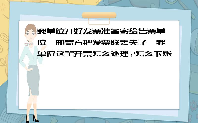 我单位开好发票准备寄给售票单位,邮寄方把发票联丢失了,我单位这笔开票怎么处理?怎么下账,