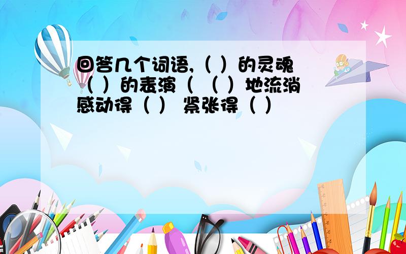 回答几个词语,（ ）的灵魂 （ ）的表演（ （ ）地流淌感动得（ ） 紧张得（ ）