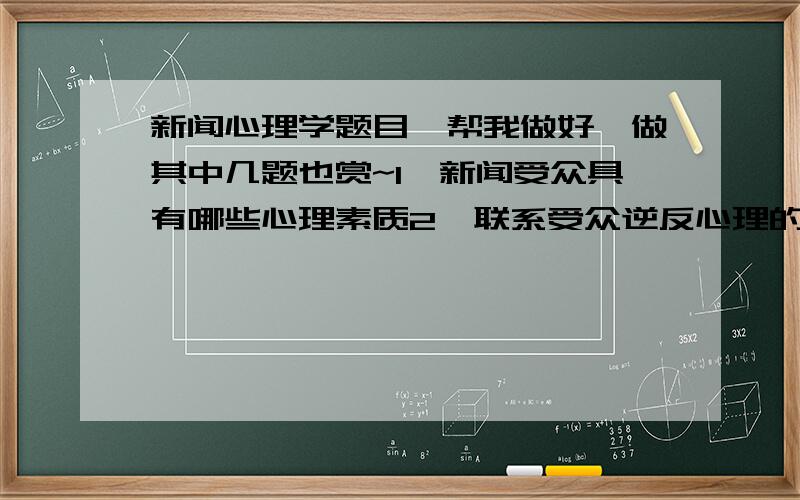 新闻心理学题目,帮我做好,做其中几题也赏~1、新闻受众具有哪些心理素质2、联系受众逆反心理的表现,传播者应该如何在传播过程中加以利用受众的逆反心理3、联系实际,说说受众在接受信