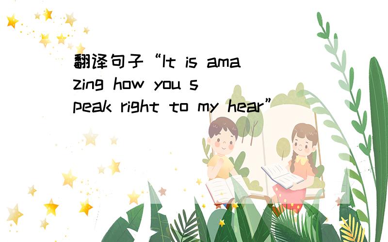 翻译句子“It is amazing how you speak right to my hear”