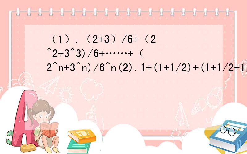 （1）.（2+3）/6+（2^2+3^3)/6+……+（2^n+3^n)/6^n(2).1+(1+1/2)+(1+1/2+1/4)+……+(1+1/2+1/4+……+1/2^{n-1})(3) 0.5+0.55+0.555+……+0.55…55（n个5）Key:(1) 3/2-1/2^n -1/2*3^n(2)2n+1/2^(n-1)-2(3) 5/81(10^{-n}+9n-1)其实我基本都会