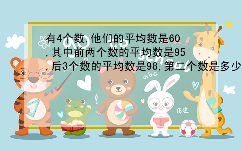 有4个数,他们的平均数是60,其中前两个数的平均数是95,后3个数的平均数是98,第二个数是多少?