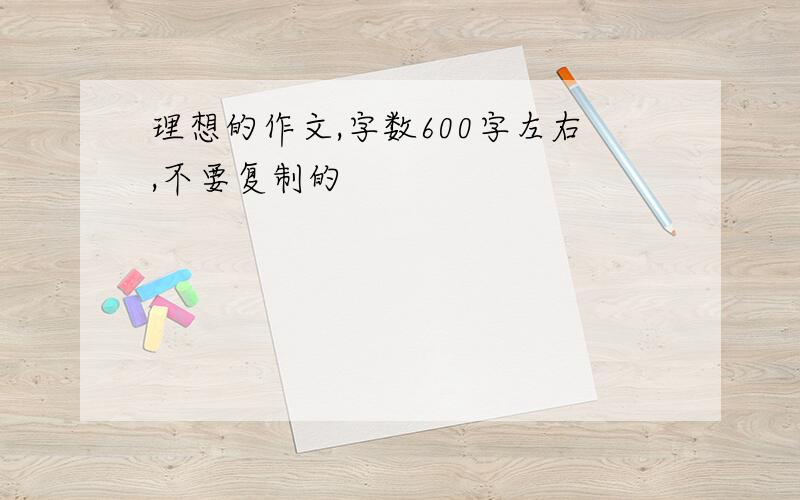 理想的作文,字数600字左右,不要复制的