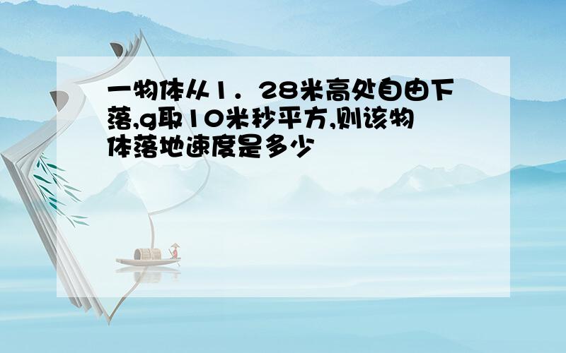 一物体从1．28米高处自由下落,g取10米秒平方,则该物体落地速度是多少