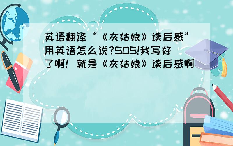 英语翻译“《灰姑娘》读后感”用英语怎么说?SOS!我写好了啊！就是《灰姑娘》读后感啊