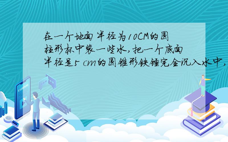 在一个地面半径为10CM的圆柱形杯中装一些水,把一个底面半径是5 cm的圆锥形铁锤完全沉入水中,水面上升了1.2cm.这个圆锥形铁锤的告示多少?