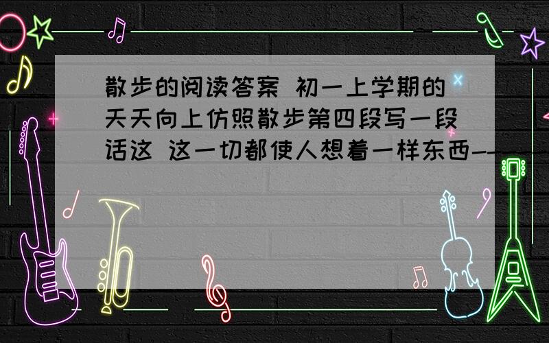 散步的阅读答案 初一上学期的天天向上仿照散步第四段写一段话这 这一切都使人想着一样东西------丰收