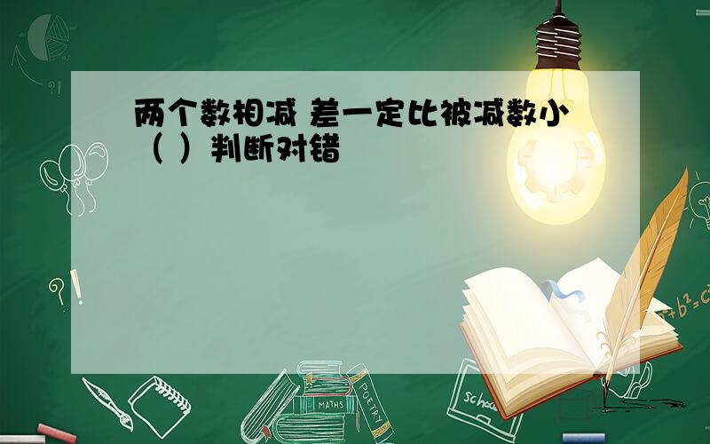 两个数相减 差一定比被减数小（ ）判断对错