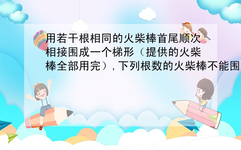 用若干根相同的火柴棒首尾顺次相接围成一个梯形（提供的火柴棒全部用完）,下列根数的火柴棒不能围成梯形的是（　　）A．5B．6C．7D．A．5B．6C．7D．8