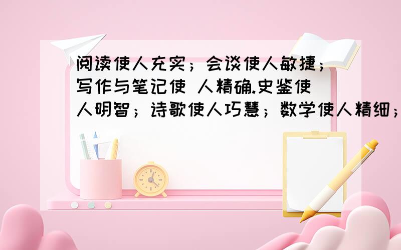 阅读使人充实；会谈使人敏捷；写作与笔记使 人精确.史鉴使人明智；诗歌使人巧慧；数学使人精细；