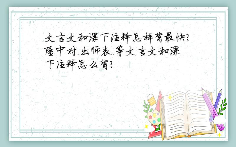 文言文和课下注释怎样背最快?隆中对.出师表.等文言文和课下注释怎么背?