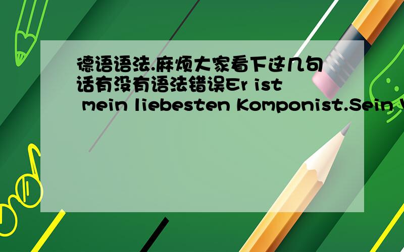 德语语法.麻烦大家看下这几句话有没有语法错误Er ist mein liebesten Komponist.Sein Vater war ein kleiner Musiker,sein Vater wollte aus ihm ein Wunderkind wie Mozart machen.Mit 17 Jahren reiste er Wien.Er ist einer der bekanntesten K