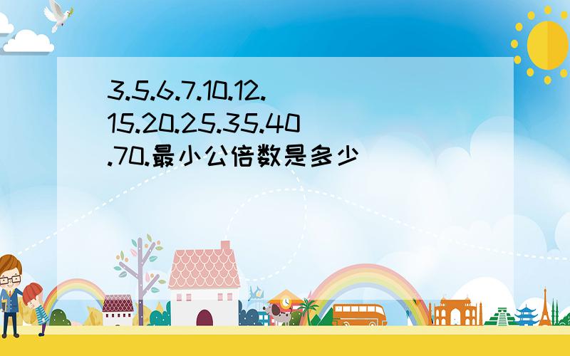 3.5.6.7.10.12.15.20.25.35.40.70.最小公倍数是多少