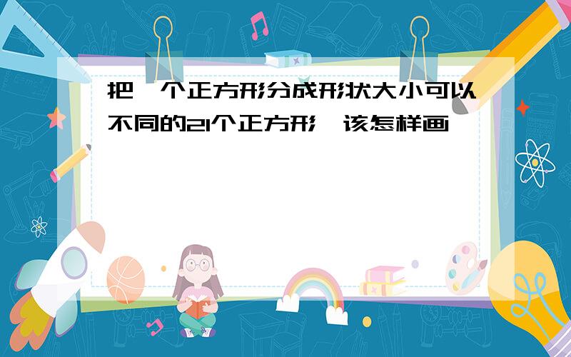 把一个正方形分成形状大小可以不同的21个正方形,该怎样画