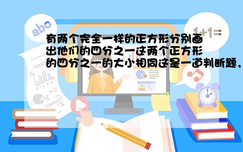 有两个完全一样的正方形分别画出他们的四分之一这两个正方形的四分之一的大小相同这是一道判断题，