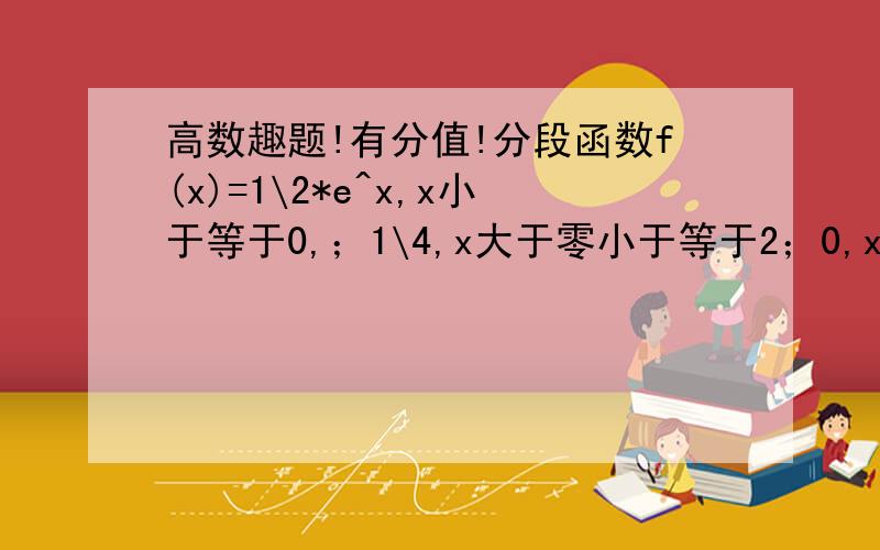 高数趣题!有分值!分段函数f(x)=1\2*e^x,x小于等于0,；1\4,x大于零小于等于2；0,x大于2 求广义积分F(x)=积分符号（积分上限为x,下限为负无穷）f(t)dt