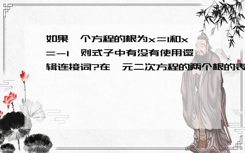 如果一个方程的根为x＝1和x=－1,则式子中有没有使用逻辑连接词?在一元二次方程的两个根的表达式中有没有逻辑连接