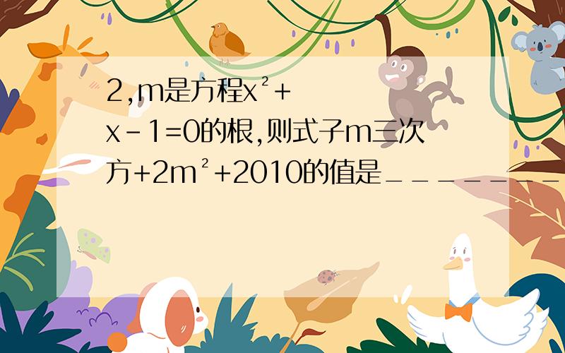 2,m是方程x²+x-1=0的根,则式子m三次方+2m²+2010的值是_______3,设a,b是方程x²+x-2010=0的两个实数根,则a²+2a+b的值是_______