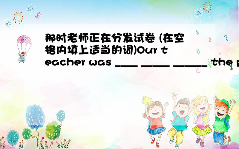 那时老师正在分发试卷 (在空格内填上适当的词)Our teacher was ____ _____ ______ the papers to us at that time.