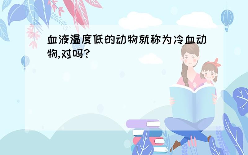 血液温度低的动物就称为冷血动物,对吗?