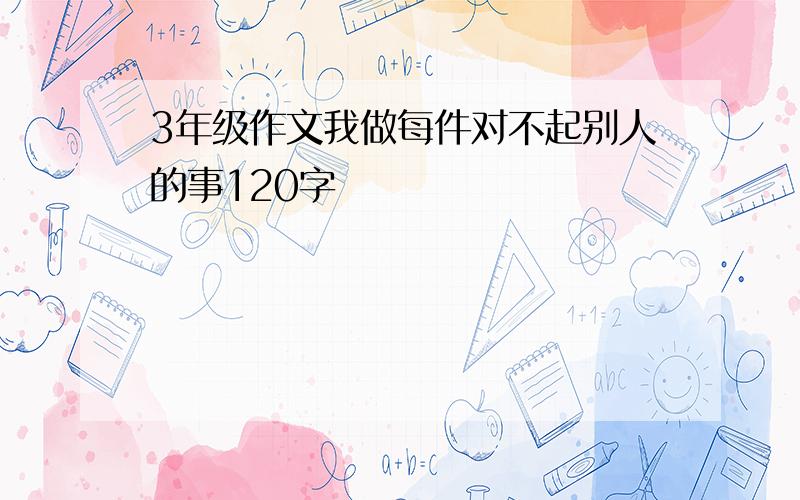 3年级作文我做每件对不起别人的事120字