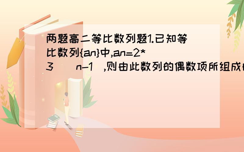 两题高二等比数列题1.已知等比数列{an}中,an=2*3^(n-1),则由此数列的偶数项所组成的新数列的前n项和为?2.已知等比数列{an}的前n项和Sn=(2^n)-1,则其前n项的平方和等于?