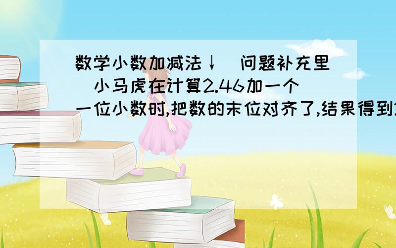 数学小数加减法↓（问题补充里）小马虎在计算2.46加一个一位小数时,把数的末位对齐了,结果得到2.85.正确结果应是多少?吧算式说说，俺好研究，要不然不懂。