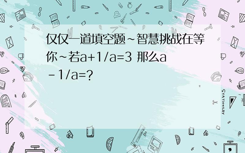 仅仅一道填空题~智慧挑战在等你~若a+1/a=3 那么a-1/a=?