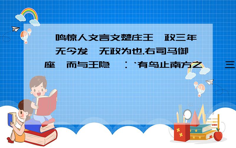 一鸣惊人文言文楚庄王莅政三年,无今发,无政为也.右司马御座,而与王隐曰：‘有鸟止南方之阜,三年不翅,不飞不鸣,谙然无声,此为何名.’王曰：‘三年不翅,将以长羽翼；不飞不鸣,将以观民