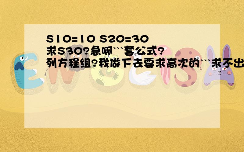 S10=10 S20=30 求S30?急啊```套公式?列方程组?我做下去要求高次的```求不出来