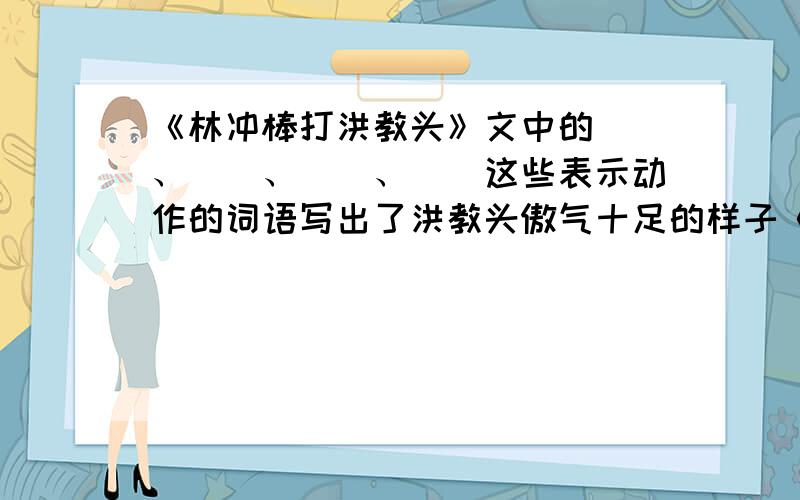 《林冲棒打洪教头》文中的()、()、()、()这些表示动作的词语写出了洪教头傲气十足的样子《林冲棒打洪教头》文中的(   )、(   )、(   )、(     )这些表示动作的词语写出了洪教头傲气十足的样