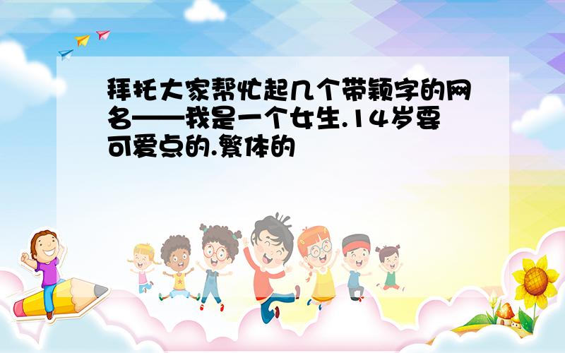 拜托大家帮忙起几个带颖字的网名——我是一个女生.14岁要可爱点的.繁体的