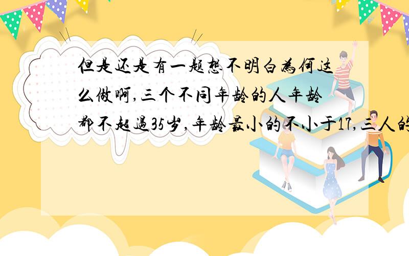 但是还是有一题想不明白为何这么做啊,三个不同年龄的人年龄都不超过35岁,年龄最小的不小于17,三人的平均年龄为22.问,年龄第二大的人年龄最小可能是多少?