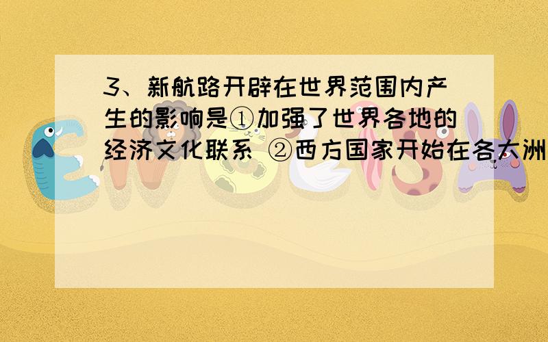 3、新航路开辟在世界范围内产生的影响是①加强了世界各地的经济文化联系 ②西方国家开始在各大洲进行殖民掠夺③刺激了亚洲经济的发展 ④给广大东方地区带来深重灾难,造成其落后A、