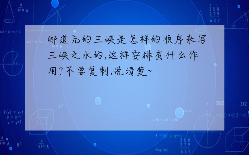 郦道元的三峡是怎样的顺序来写三峡之水的,这样安排有什么作用?不要复制,说清楚~