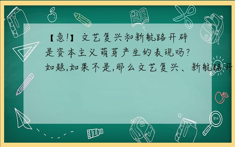 【急!】文艺复兴和新航路开辟是资本主义萌芽产生的表现吗?如题,如果不是,那么文艺复兴、新航路开辟和资本主义萌芽产生的关系是什么?不要用长句子,用简单的词语比如原因,意义等历史里