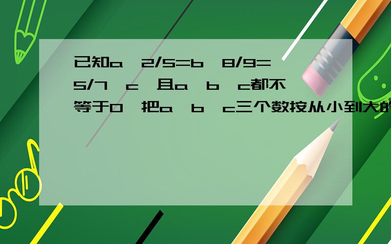 已知a*2/5=b*8/9=5/7*c,且a,b,c都不等于0,把a,b,c三个数按从小到大的顺序排列.