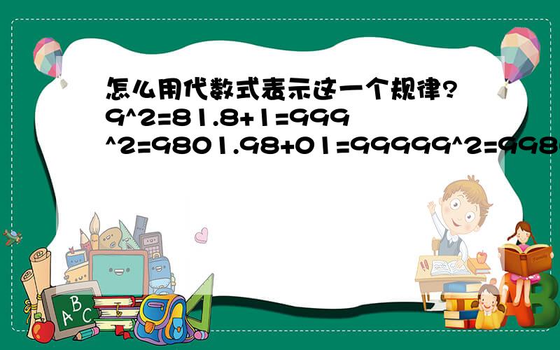 怎么用代数式表示这一个规律?9^2=81.8+1=999^2=9801.98+01=99999^2=998001.998+001=9999999^2=99980001.9998+0001=9999.在以上等式中,把平方结果分成左右两半,再相加,和正好是原数,怎么用代数式表示这个规律?感觉