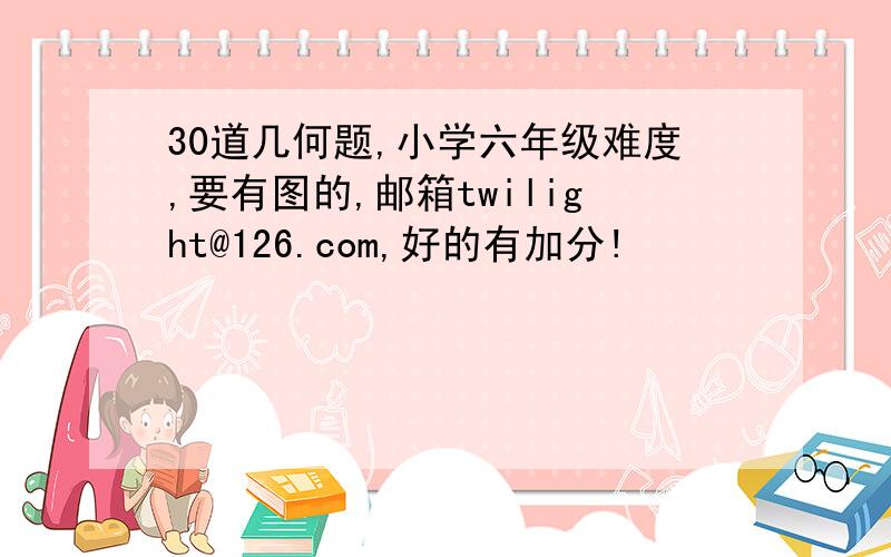 30道几何题,小学六年级难度,要有图的,邮箱twilight@126.com,好的有加分!