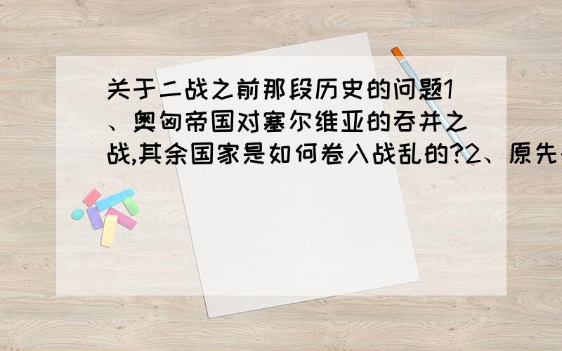 关于二战之前那段历史的问题1、奥匈帝国对塞尔维亚的吞并之战,其余国家是如何卷入战乱的?2、原先的巴黎和会,有英美意法主导,制定《凡尔赛合约》劫掠德国,之后英美为何又搞均衡策略扶