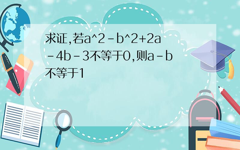 求证,若a^2-b^2+2a-4b-3不等于0,则a-b不等于1