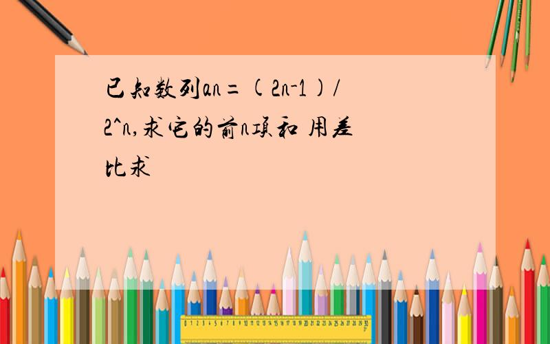 已知数列an=(2n-1)/2^n,求它的前n项和 用差比求