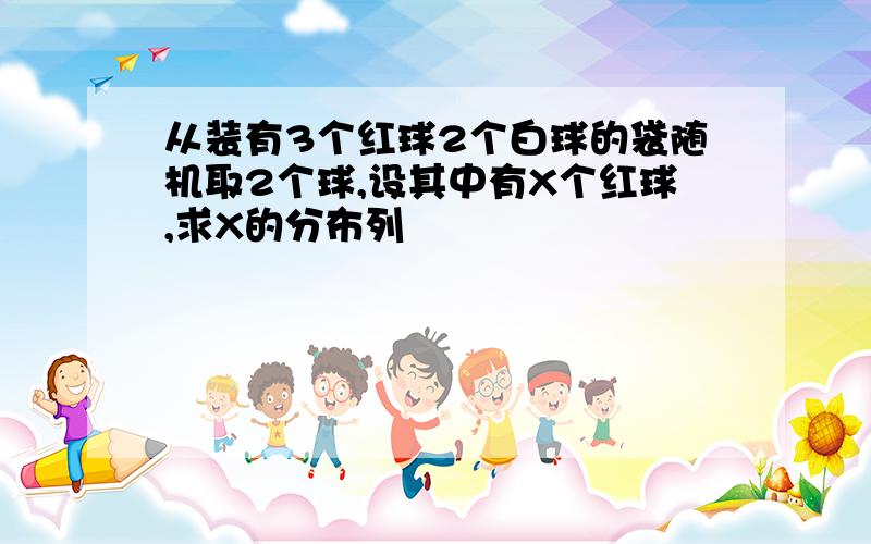 从装有3个红球2个白球的袋随机取2个球,设其中有X个红球,求X的分布列