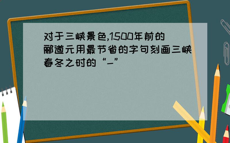 对于三峡景色,1500年前的郦道元用最节省的字句刻画三峡春冬之时的“-”